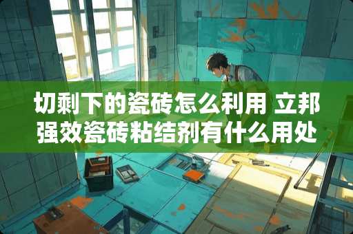 切剩下的瓷砖怎么利用 立邦强效瓷砖粘结剂有什么用处