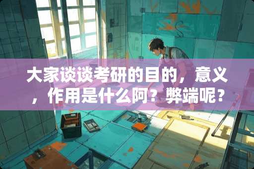 大家谈谈考研的目的，意义，作用是什么阿？弊端呢？