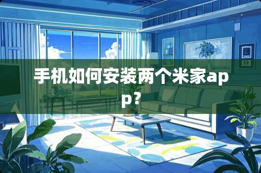 手机如何安装两个米家app？