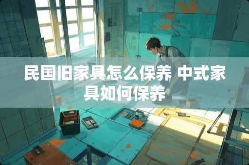 民国旧家具怎么保养 中式家具如何保养