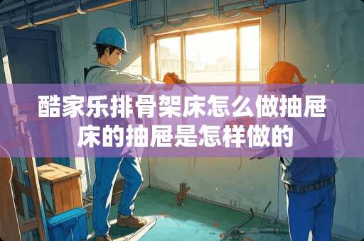 酷家乐排骨架床怎么做抽屉 床的抽屉是怎样做的