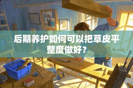 后期养护如何可以把草皮平整度做好？