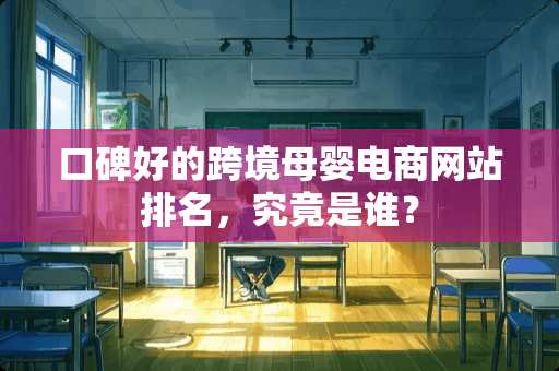 口碑好的跨境母婴电商网站排名，究竟是谁？