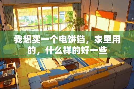 我想买一个电饼铛，家里用的，什么样的好一些