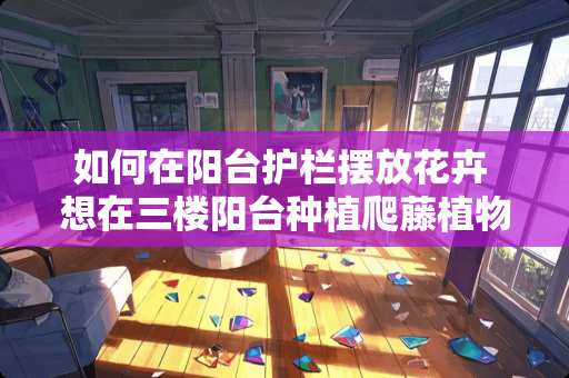 如何在阳台护栏摆放花卉 想在三楼阳台种植爬藤植物做篱笆，该怎么选择植物