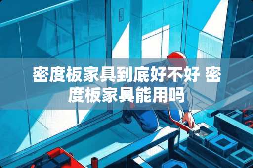 密度板家具到底好不好 密度板家具能用吗