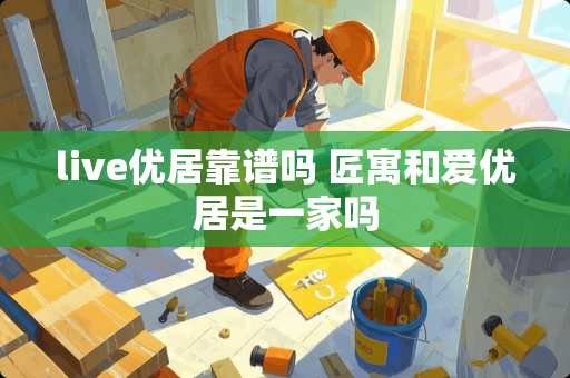 live优居靠谱吗 匠寓和爱优居是一家吗