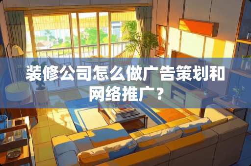 装修公司怎么做广告策划和网络推广？