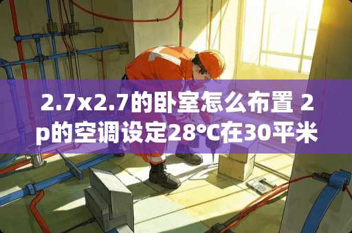 2.7x2.7的卧室怎么布置 2p的空调设定28℃在30平米的房间最高温度能达到多少?需要多长时间