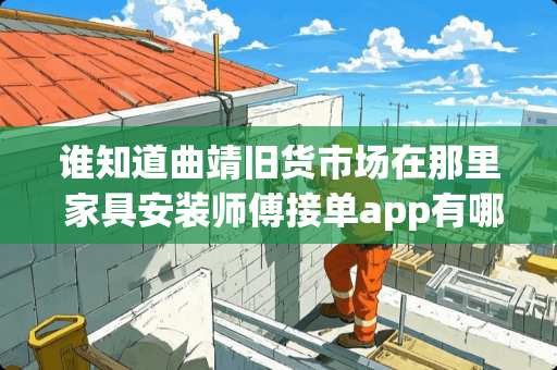 谁知道曲靖旧货市场在那里 家具安装师傅接单app有哪些
