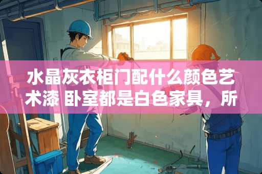 水晶灰衣柜门配什么颜色艺术漆 卧室都是白色家具，所以墙壁什么颜色好呢