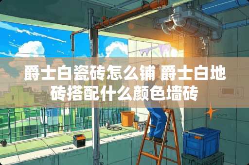 爵士白瓷砖怎么铺 爵士白地砖搭配什么颜色墙砖