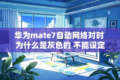 华为mate7自动网络对时 为什么是灰色的 不能设定时间，怎样才可以去掉