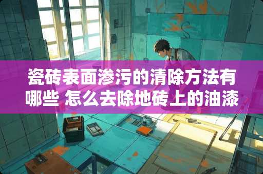 瓷砖表面渗污的清除方法有哪些 怎么去除地砖上的油漆