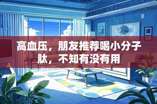 高血压，朋友推荐喝小分子肽，不知有没有用