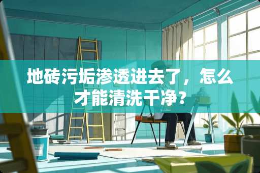 地砖污垢渗透进去了，怎么才能清洗干净？