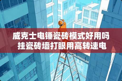 威克士电锤瓷砖模式好用吗 挂瓷砖墙打眼用高转速电钻