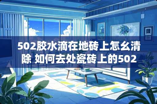 502胶水滴在地砖上怎幺清除 如何去处瓷砖上的502