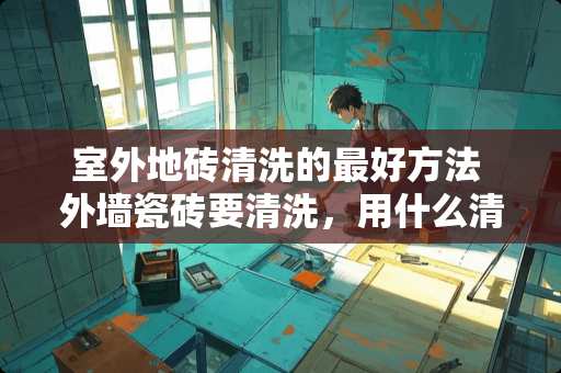 室外地砖清洗的最好方法 外墙瓷砖要清洗，用什么清洗剂比较好