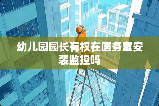 幼儿园园长有权在医务室安装监控吗