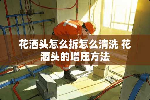 花洒头怎么拆怎么清洗 花洒头的增压方法 花洒头怎么拆怎么清洗 花洒头的增压方法