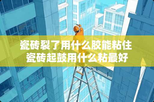 瓷砖裂了用什么胶能粘住 瓷砖起鼓用什么粘最好