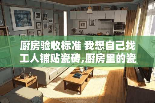 厨房验收标准 我想自己找工人铺贴瓷砖,厨房里的瓷砖怎么铺?怎么检验