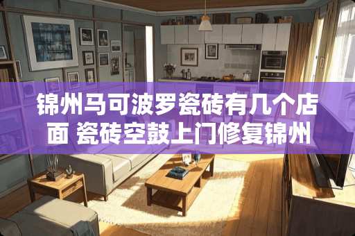 锦州马可波罗瓷砖有几个店面 瓷砖空鼓上门修复锦州