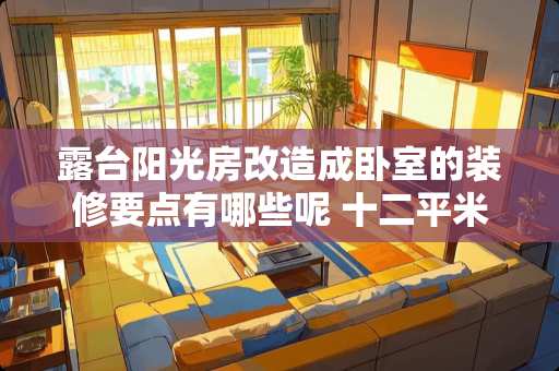 露台阳光房改造成卧室的装修要点有哪些呢 十二平米左右的露台如何改造成卧室，屋顶用什么材料封闭（不用能水泥现浇）