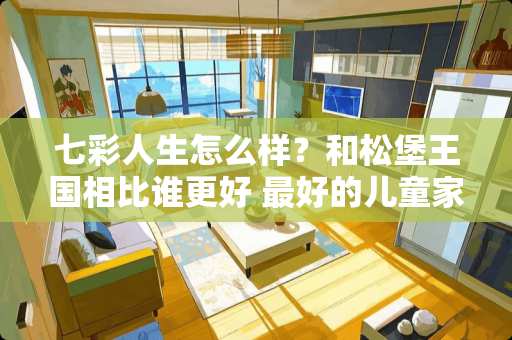 七彩人生怎么样？和松堡王国相比谁更好 最好的儿童家具品牌有哪些