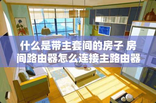 什么是带主套间的房子 房间路由器怎么连接主路由器