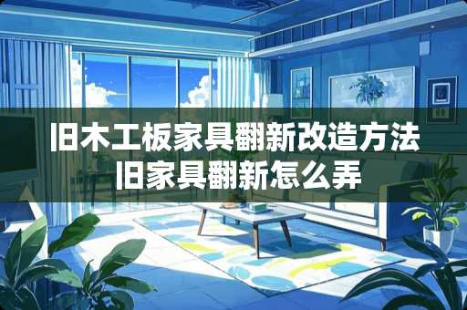 旧木工板家具翻新改造方法 旧家具翻新怎么弄