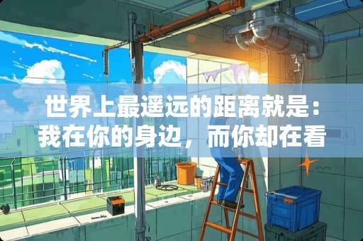 世界上最遥远的距离就是：我在你的身边，而你却在看手机 。