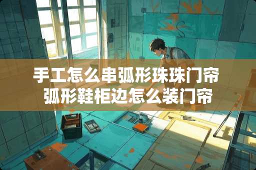 手工怎么串弧形珠珠门帘 弧形鞋柜边怎么装门帘