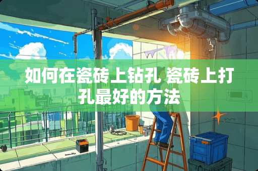 如何在瓷砖上钻孔 瓷砖上打孔最好的方法