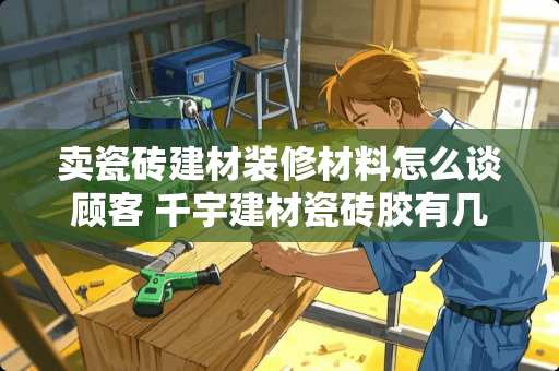 卖瓷砖建材装修材料怎么谈顾客 千宇建材瓷砖胶有几种类型