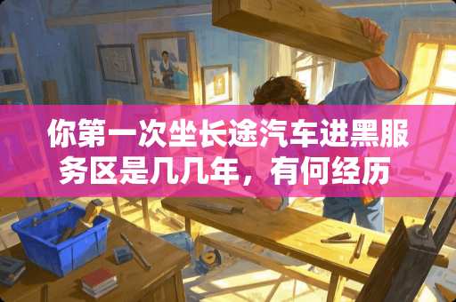 你第一次坐长途汽车进黑服务区是几几年，有何经历 榆林装修卧室改造平价多少