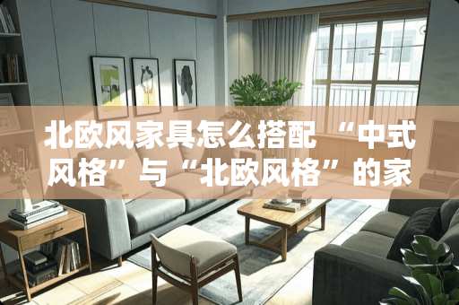北欧风家具怎么搭配 “中式风格”与“北欧风格”的家具，你更偏向于哪一种