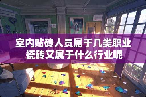 室内贴砖人员属于几类职业 瓷砖又属于什么行业呢