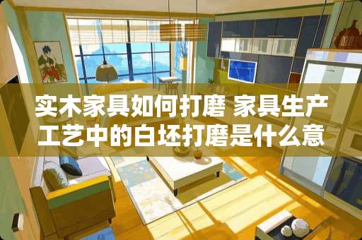 实木家具如何打磨 家具生产工艺中的白坯打磨是什么意思