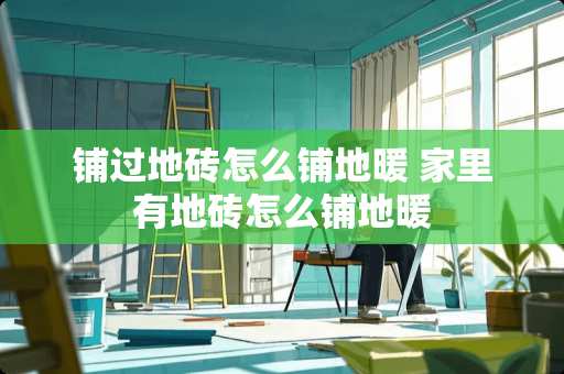 铺过地砖怎么铺地暖 家里有地砖怎么铺地暖