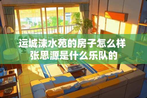 运城涑水苑的房子怎么样 张思源是什么乐队的