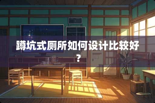 蹲坑式厕所如何设计比较好? 蹲坑式厕所如何设计比较好?