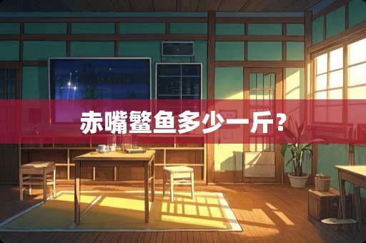 赤嘴鳘鱼多少一斤？