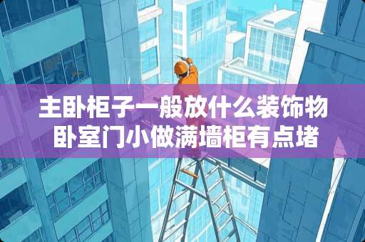 主卧柜子一般放什么装饰物 卧室门小做满墙柜有点堵怎么做好看