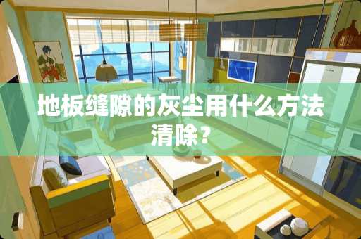 地板缝隙的灰尘用什么方法清除？