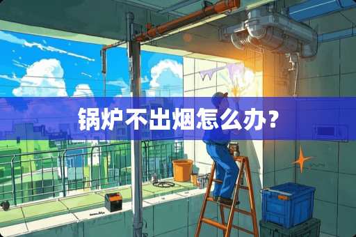 锅炉不出烟怎么办? 锅炉不出烟怎么办?