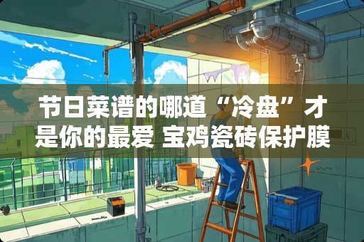 节日菜谱的哪道“冷盘”才是你的最爱 宝鸡瓷砖保护膜价格多少