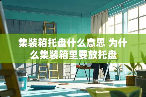 集装箱托盘什么意思 为什么集装箱里要放托盘