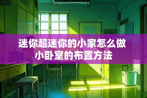迷你超迷你的小家怎么做 小卧室的布置方法